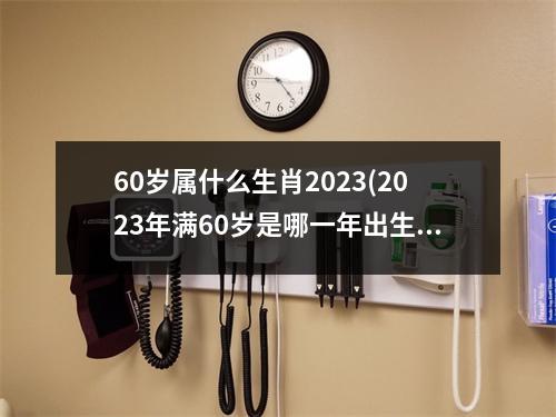 60岁属什么生肖2023(2023年满60岁是哪一年出生)