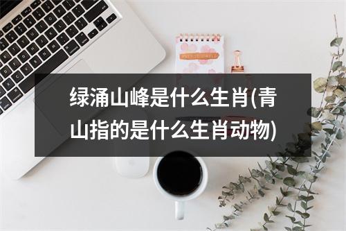 绿涌山峰是什么生肖(青山指的是什么生肖动物)