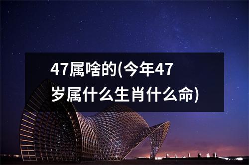 47属啥的(今年47岁属什么生肖什么命)