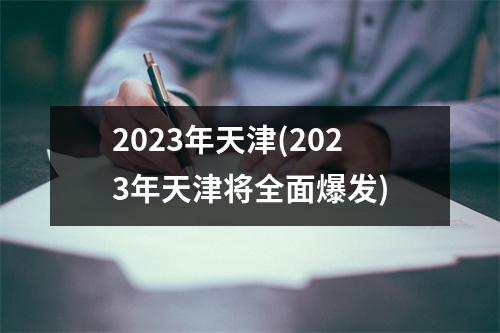 2023年天津(2023年天津将全面爆发)