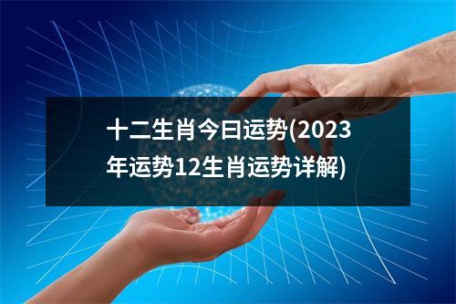 十二生肖今曰运势(2023年运势12生肖运势详解)