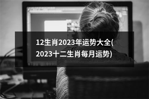 12生肖2023年运势大全(2023十二生肖每月运势)