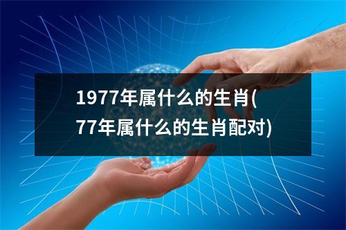 1977年属什么的生肖(77年属什么的生肖配对)