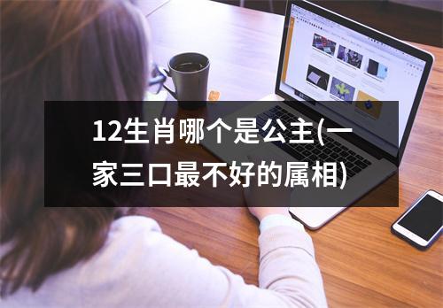 12生肖哪个是公主(一家三口不好的属相)