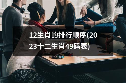 12生肖的排行顺序(2023十二生肖49码表)