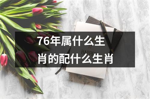 76年属什么生肖的配什么生肖