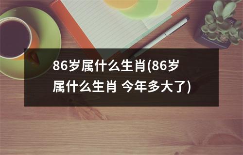 86岁属什么生肖(86岁属什么生肖 今年多大了)