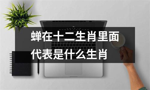 蝉在十二生肖里面代表是什么生肖