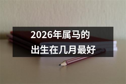 2026年属马的出生在几月最好