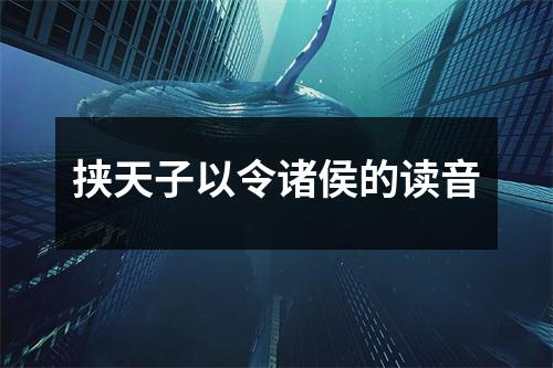 挟天子以令诸侯的读音