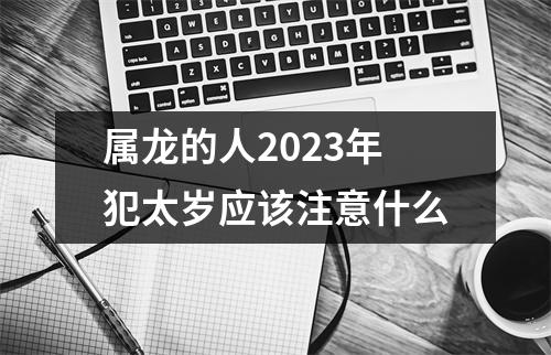 属龙的人2023年犯太岁应该注意什么