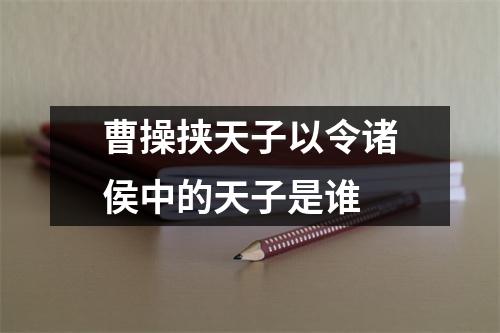 曹操挟天子以令诸侯中的天子是谁