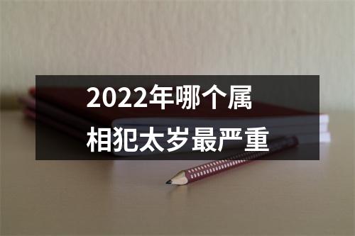 2022年哪个属相犯太岁最严重