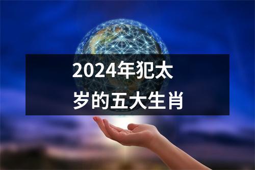 2024年犯太岁的五大生肖