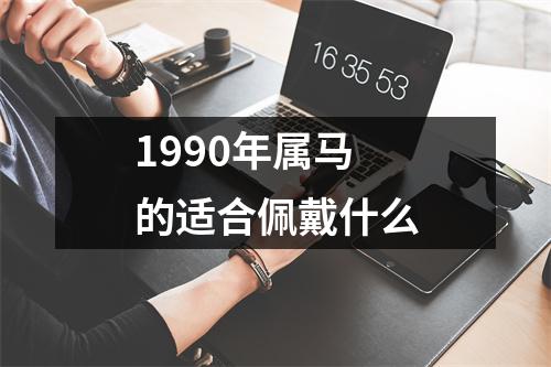 1990年属马的适合佩戴什么