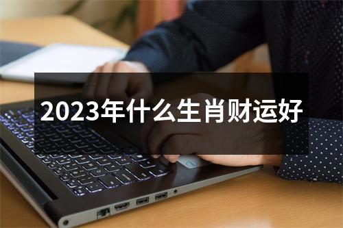 2023年什么生肖财运好