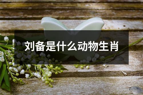 刘备是什么动物生肖