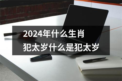 2024年什么生肖犯太岁什么是犯太岁