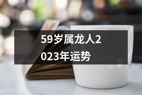 59岁属龙人2023年运势