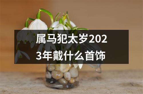 属马犯太岁2023年戴什么首饰