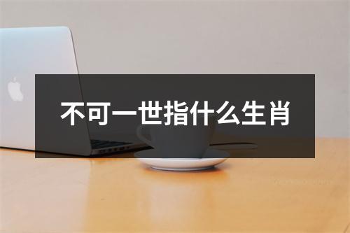 不可一世指什么生肖