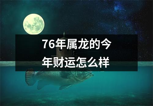 76年属龙的今年财运怎么样