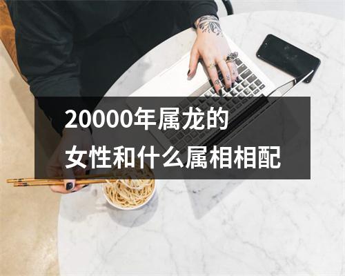 20000年属龙的女性和什么属相相配