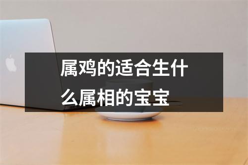 属鸡的适合生什么属相的宝宝