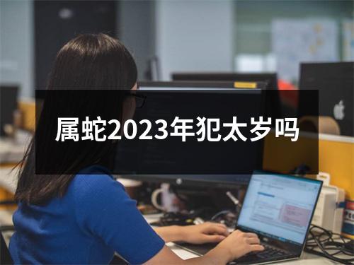 属蛇2023年犯太岁吗