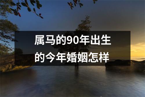 属马的90年出生的今年婚姻怎样