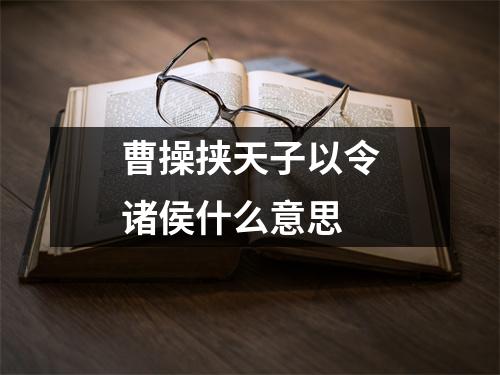 曹操挟天子以令诸侯什么意思