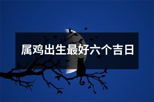 属鸡出生最好六个吉日