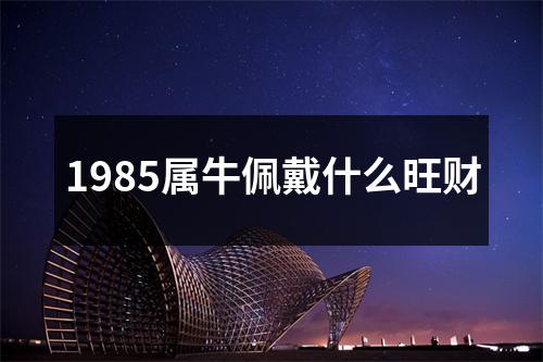 1985属牛佩戴什么旺财