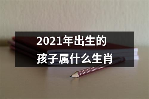 2021年出生的孩子属什么生肖