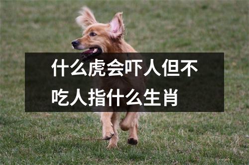 什么虎会吓人但不吃人指什么生肖