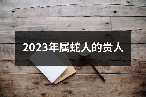 2023年属蛇人的贵人