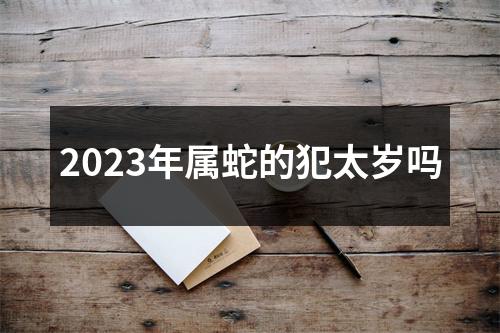 2023年属蛇的犯太岁吗