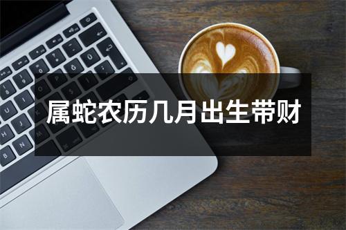 属蛇农历几月出生带财