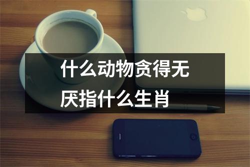 什么动物贪得无厌指什么生肖