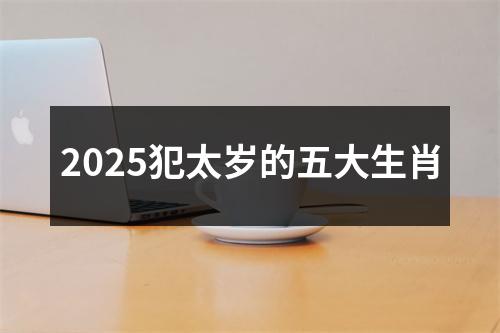 2025犯太岁的五大生肖