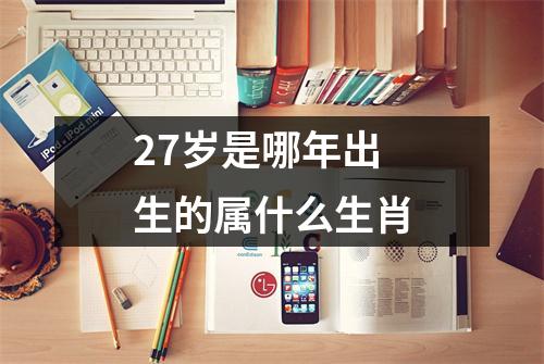 27岁是哪年出生的属什么生肖