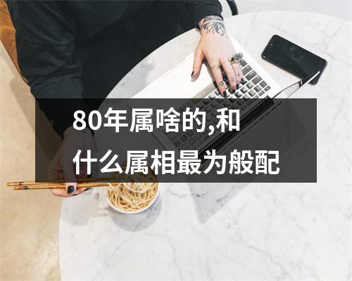 80年属啥的,和什么属相最为般配