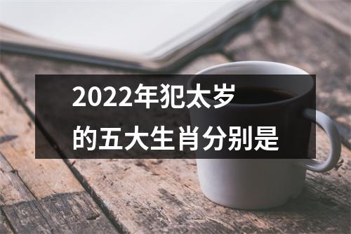 2022年犯太岁的五大生肖分别是