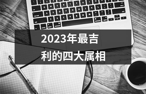 2023年最吉利的四大属相