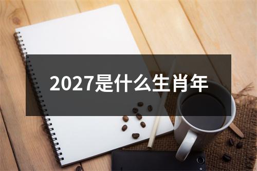 2027是什么生肖年