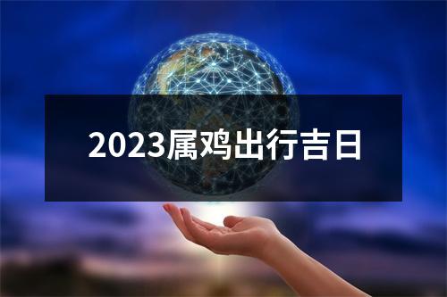 2023属鸡出行吉日