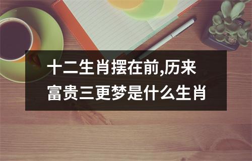 十二生肖摆在前,历来富贵三更梦是什么生肖