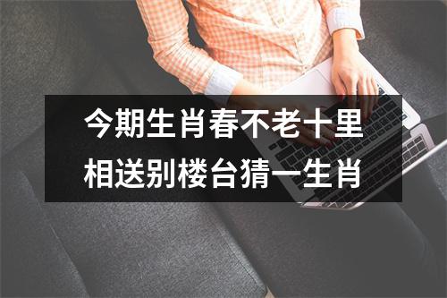 今期生肖春不老十里相送别楼台猜一生肖