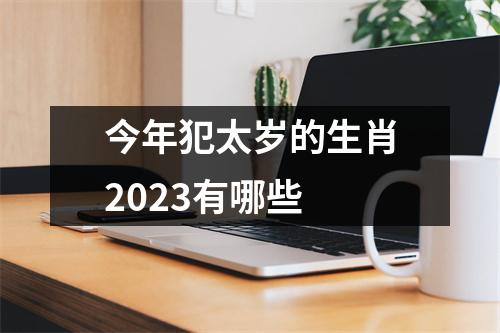 今年犯太岁的生肖2023有哪些