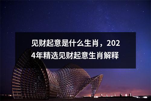 见财起意是什么生肖，2024年精选见财起意生肖解释